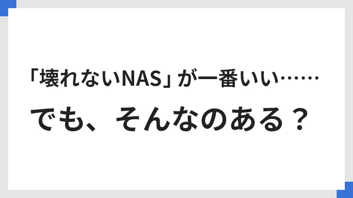 「壊れないNAS」が一番いい……でも、そんなのある？