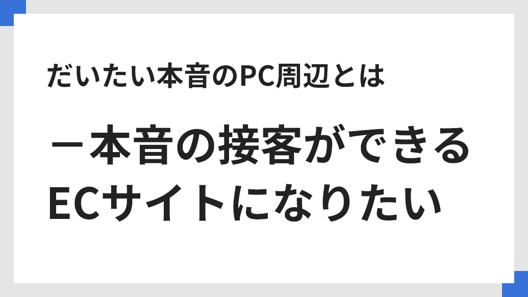 だいたい本音のPC周辺とは－本音の接客ができるECサイトになりたい