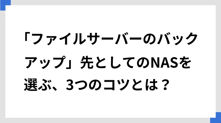 「ファイルサーバーのバックアップ」先としてのNASを選ぶ、3つのコツとは？