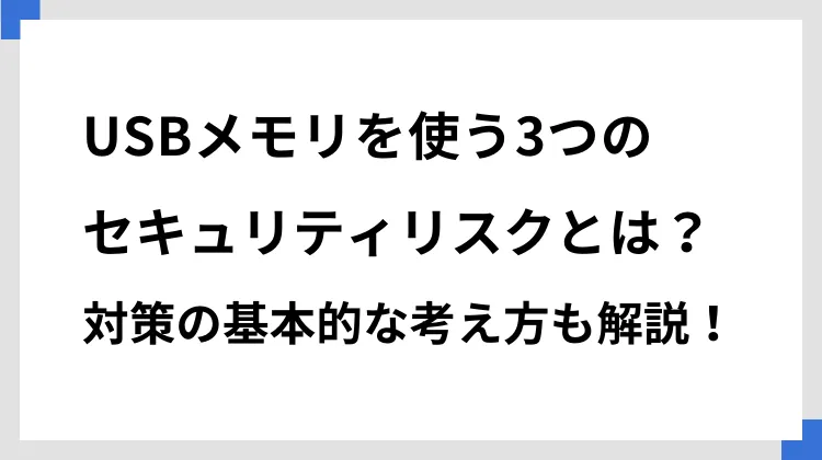 USBメモリを使う3つのセキュリティリスクとは？　対策の基本的な考え方も解説！