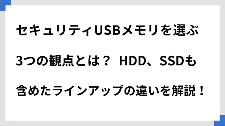 セキュリティUSBメモリを選ぶ3つの観点とは？　HDD、SSDも含めたラインアップの違いを解説！