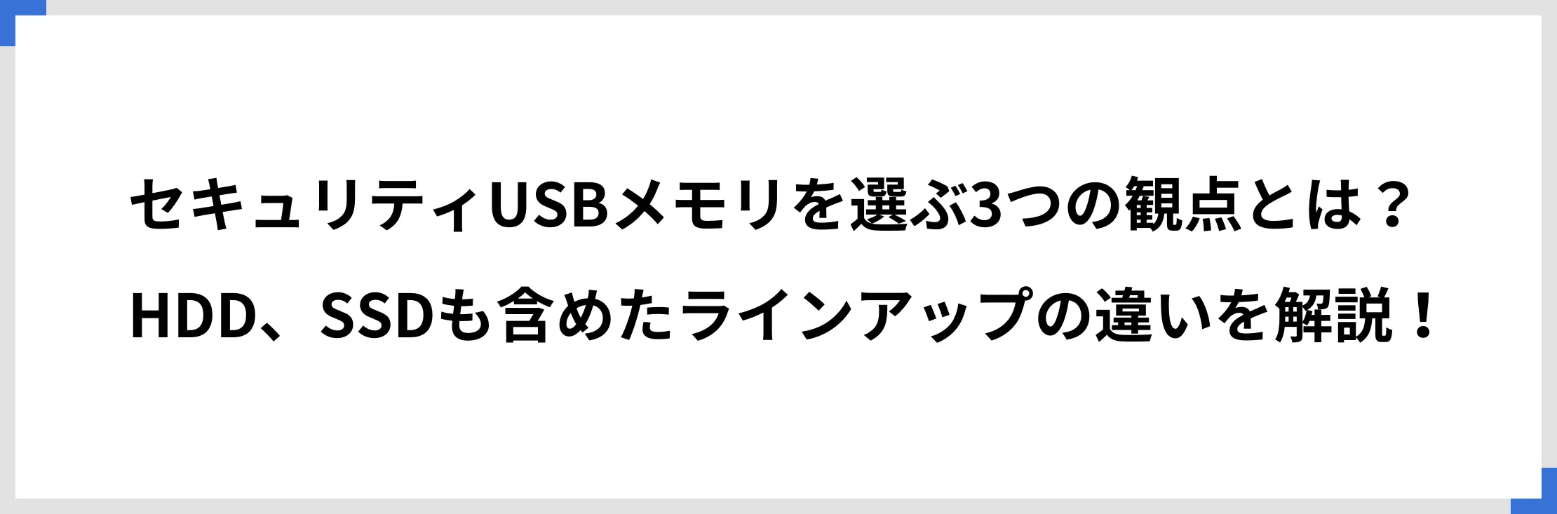 セキュリティUSBメモリを選ぶ3つの観点とは？　HDD、SSDも含めたラインアップの違いを解説！