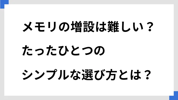 メモリの増設は難しい？　たったひとつのシンプルな選び方とは？