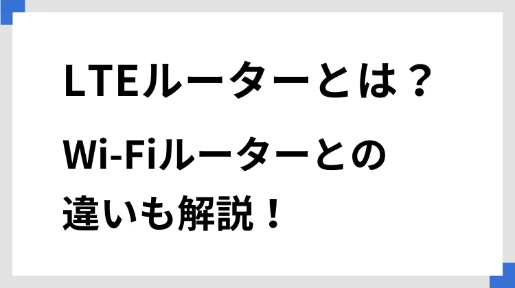 LTEルーターとは？　Wi-Fiルーターとの違いも解説！