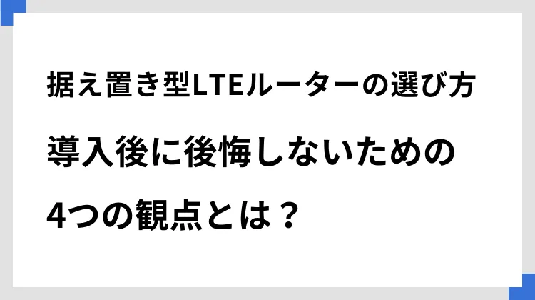 据え置き型LTEルーターの選び方 導入後に後悔しないための4つの観点とは？