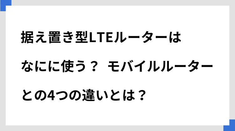 据え置き型LTEルーターはなにに使う？　モバイルルーターとの4つの違いとは？