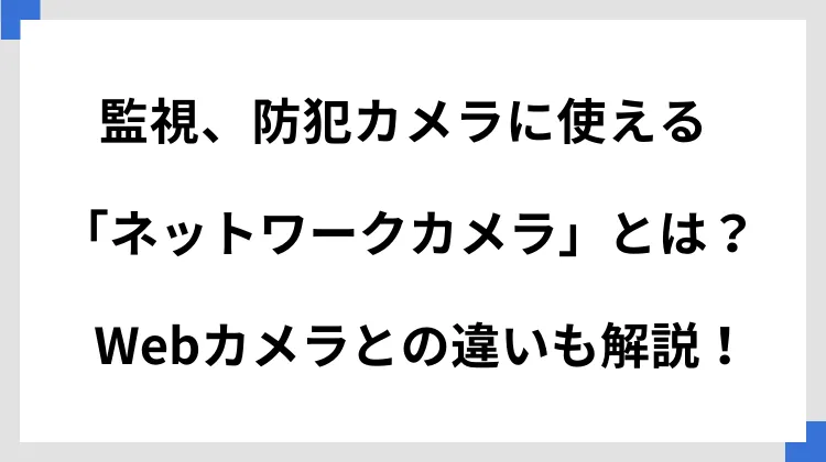 監視、防犯カメラに使える「ネットワークカメラ」とは？　Webカメラとの違いも解説！