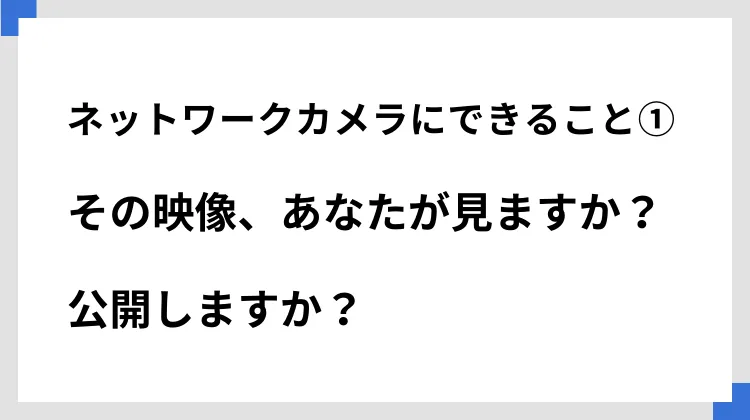 ネットワークカメラにできること①その映像、あなたが見ますか？　公開しますか？