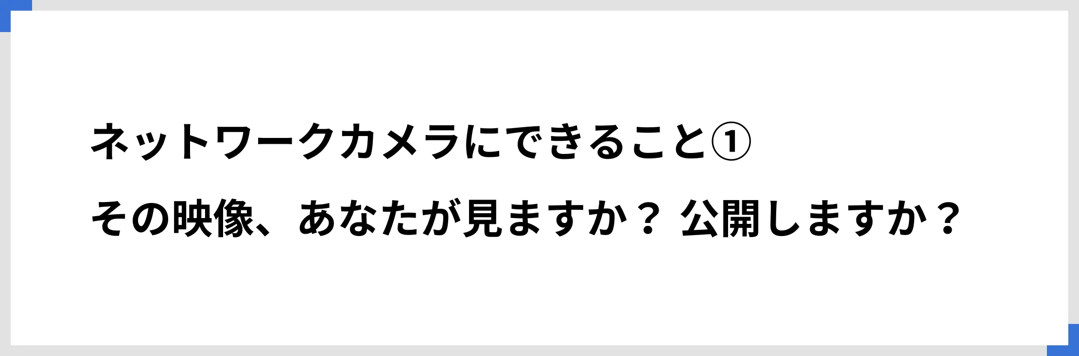 ネットワークカメラにできること①その映像、あなたが見ますか？　公開しますか？