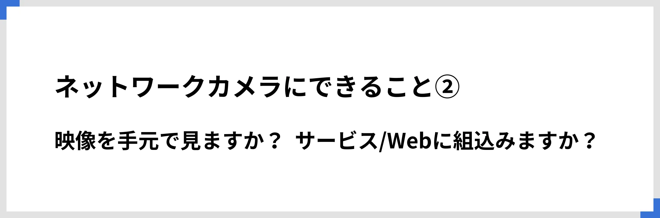 ネットワークカメラにできること②映像を手元で見ますか？　サービス/Webに組込みますか？