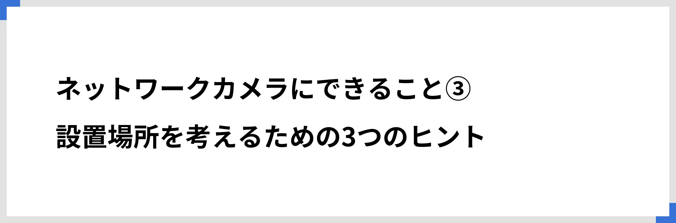 ネットワークカメラにできること③設置場所を考えるための3つのヒント