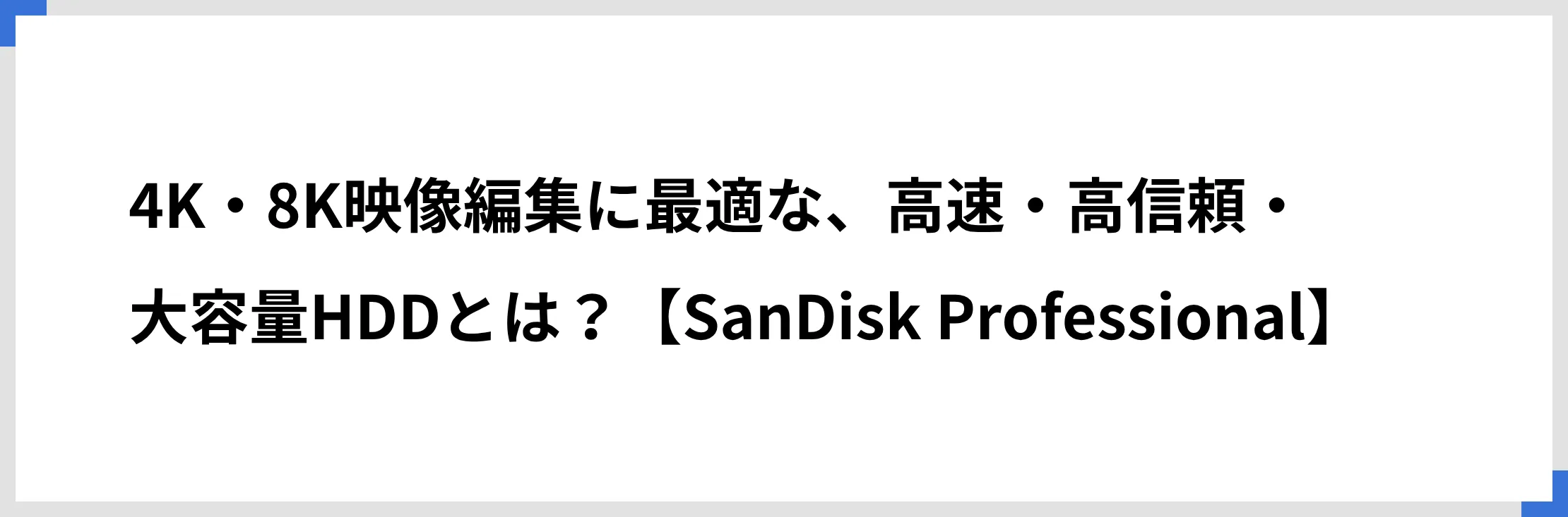 4K・8K映像編集に最適な、高速・高信頼・大容量HDDとは？【SanDisk Professional】