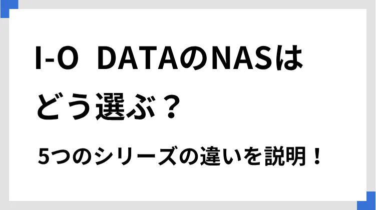 I-O DATAのNASはどう選ぶ？ 5つのシリーズの違いを説明！