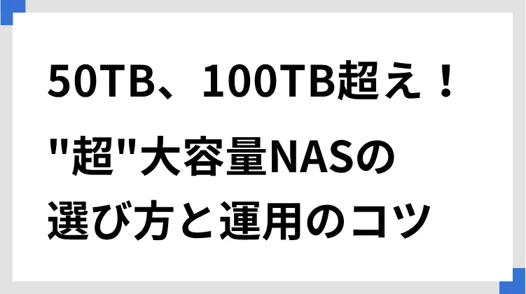 50TB、100TB超え！”超”大容量NASの選び方と運用のコツ